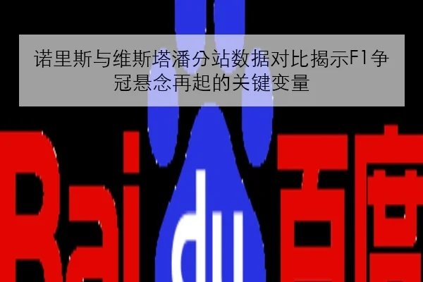 诺里斯与维斯塔潘分站数据对比揭示F1争冠悬念再起的关键变量